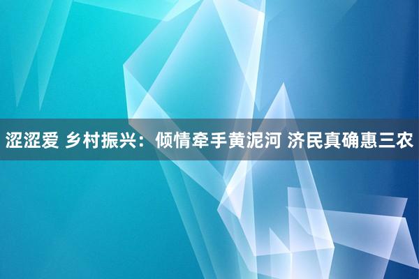 涩涩爱 乡村振兴：倾情牵手黄泥河 济民真确惠三农