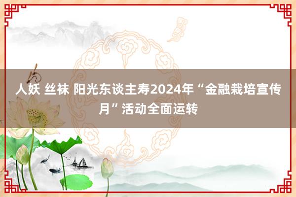 人妖 丝袜 阳光东谈主寿2024年“金融栽培宣传月”活动全面运转