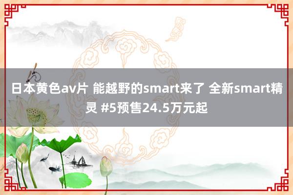 日本黄色av片 能越野的smart来了 全新smart精灵 #5预售24.5万元起