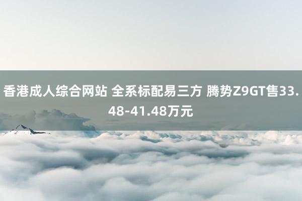 香港成人综合网站 全系标配易三方 腾势Z9GT售33.48-41.48万元