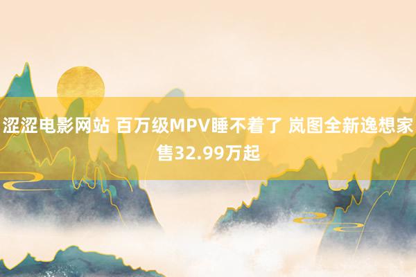 涩涩电影网站 百万级MPV睡不着了 岚图全新逸想家售32.99万起