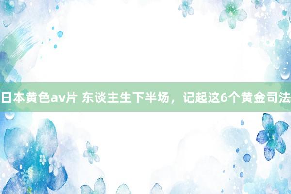 日本黄色av片 东谈主生下半场，记起这6个黄金司法