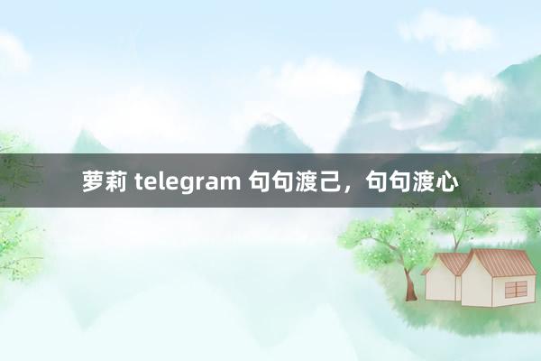 萝莉 telegram 句句渡己，句句渡心