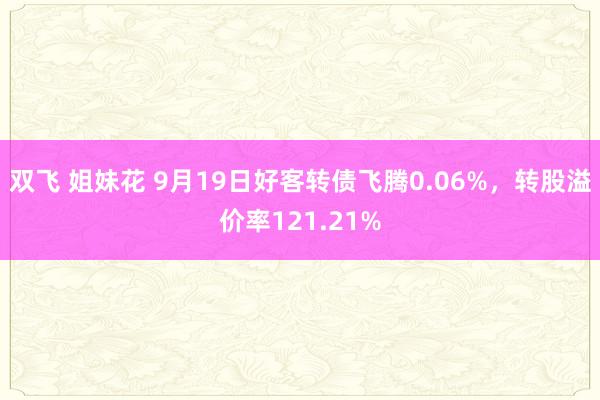 双飞 姐妹花 9月19日好客转债飞腾0.06%，转股溢价率121.21%