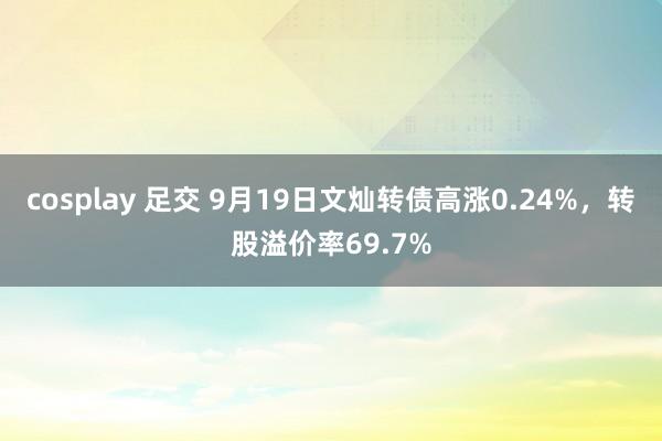 cosplay 足交 9月19日文灿转债高涨0.24%，转股溢价率69.7%