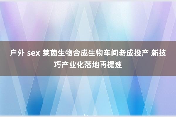 户外 sex 莱茵生物合成生物车间老成投产 新技巧产业化落地再提速