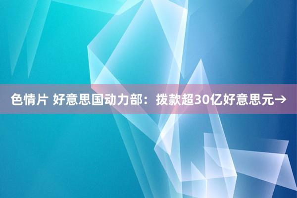 色情片 好意思国动力部：拨款超30亿好意思元→