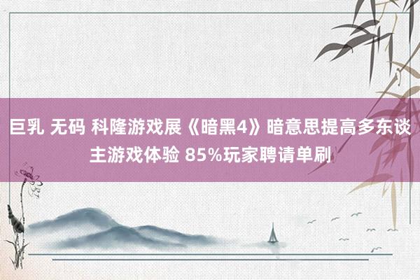 巨乳 无码 科隆游戏展《暗黑4》暗意思提高多东谈主游戏体验 85%玩家聘请单刷