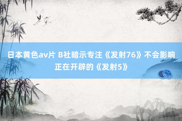 日本黄色av片 B社暗示专注《发射76》不会影响正在开辟的《发射5》