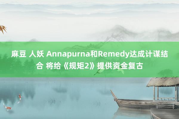 麻豆 人妖 Annapurna和Remedy达成计谋结合 将给《规矩2》提供资金复古