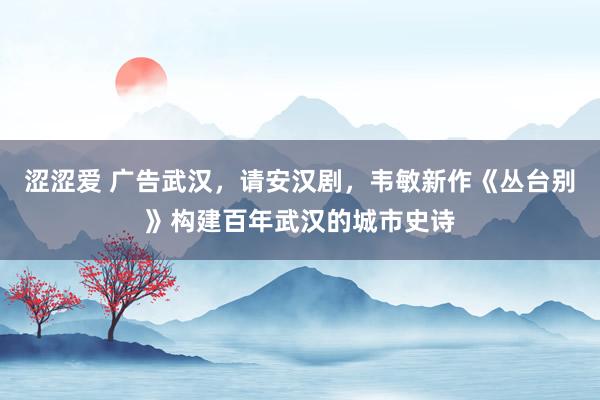 涩涩爱 广告武汉，请安汉剧，韦敏新作《丛台别》构建百年武汉的城市史诗