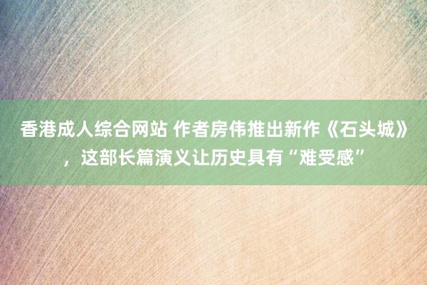 香港成人综合网站 作者房伟推出新作《石头城》，这部长篇演义让历史具有“难受感”