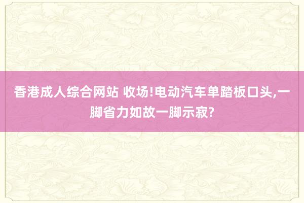 香港成人综合网站 收场!电动汽车单踏板口头，一脚省力如故一脚示寂?