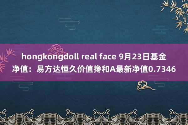 hongkongdoll real face 9月23日基金净值：易方达恒久价值搀和A最新净值0.7346