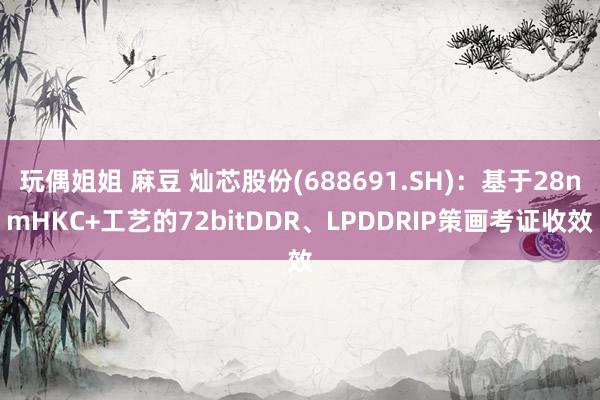 玩偶姐姐 麻豆 灿芯股份(688691.SH)：基于28nmHKC+工艺的72bitDDR、LPDDRIP策画考证收效