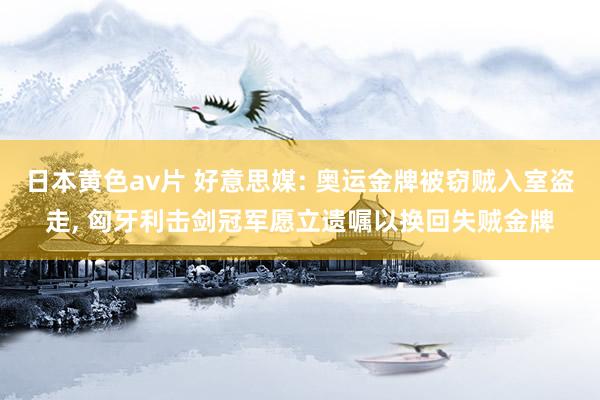 日本黄色av片 好意思媒: 奥运金牌被窃贼入室盗走， 匈牙利击剑冠军愿立遗嘱以换回失贼金牌