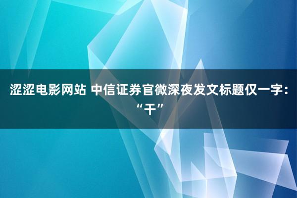 涩涩电影网站 中信证券官微深夜发文标题仅一字：“干”