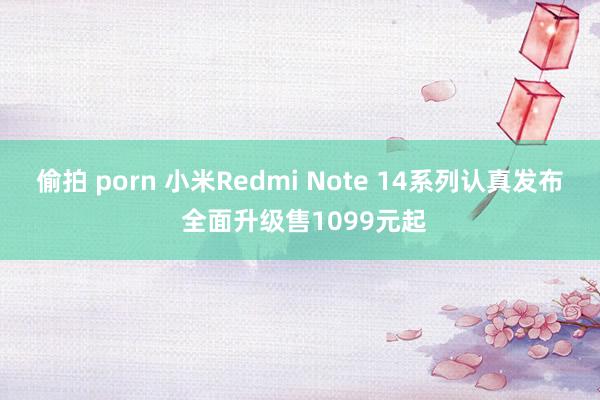 偷拍 porn 小米Redmi Note 14系列认真发布 全面升级售1099元起