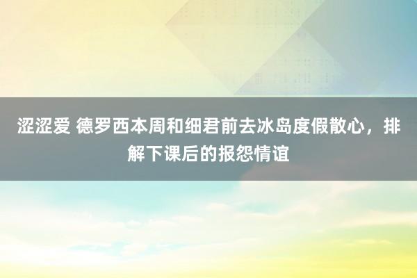 涩涩爱 德罗西本周和细君前去冰岛度假散心，排解下课后的报怨情谊