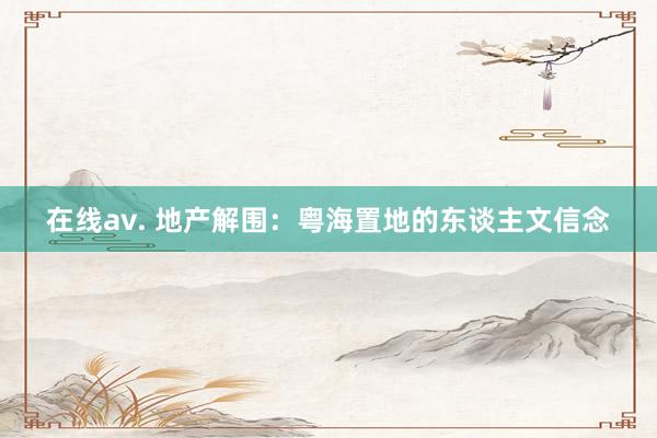 在线av. 地产解围：粤海置地的东谈主文信念