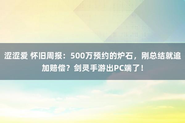 涩涩爱 怀旧周报：500万预约的炉石，刚总结就追加赔偿？剑灵手游出PC端了！