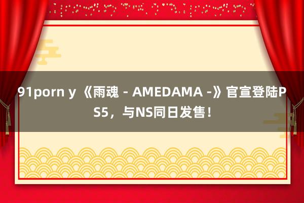 91porn y 《雨魂 - AMEDAMA -》官宣登陆PS5，与NS同日发售！