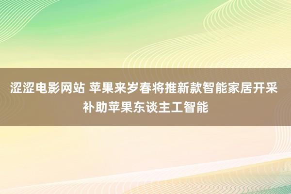 涩涩电影网站 苹果来岁春将推新款智能家居开采 补助苹果东谈主工智能