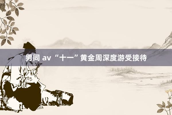 男同 av “十一”黄金周深度游受接待