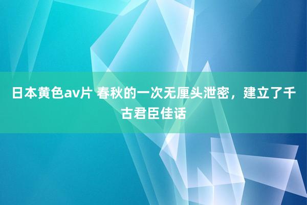 日本黄色av片 春秋的一次无厘头泄密，建立了千古君臣佳话