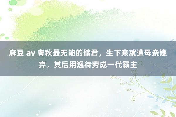 麻豆 av 春秋最无能的储君，生下来就遭母亲嫌弃，其后用逸待劳成一代霸主