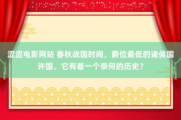 涩涩电影网站 春秋战国时间，爵位最低的诸侯国许国，它有着一个奈何的历史？