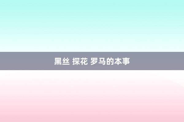 黑丝 探花 罗马的本事