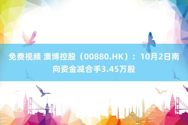 免费视频 澳博控股（00880.HK）：10月2日南向资金减合手3.45万股