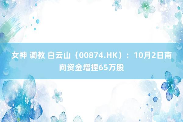 女神 调教 白云山（00874.HK）：10月2日南向资金增捏65万股