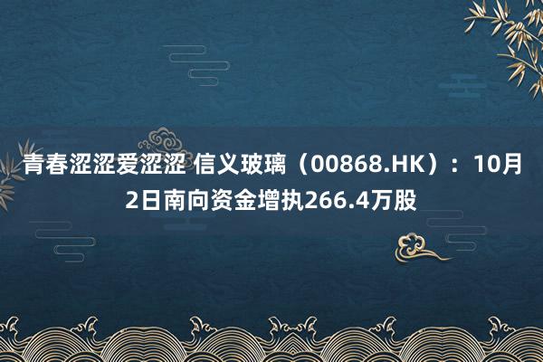 青春涩涩爱涩涩 信义玻璃（00868.HK）：10月2日南向资金增执266.4万股