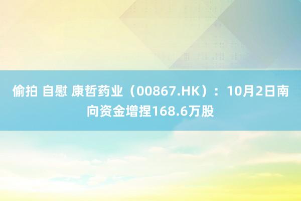 偷拍 自慰 康哲药业（00867.HK）：10月2日南向资金增捏168.6万股