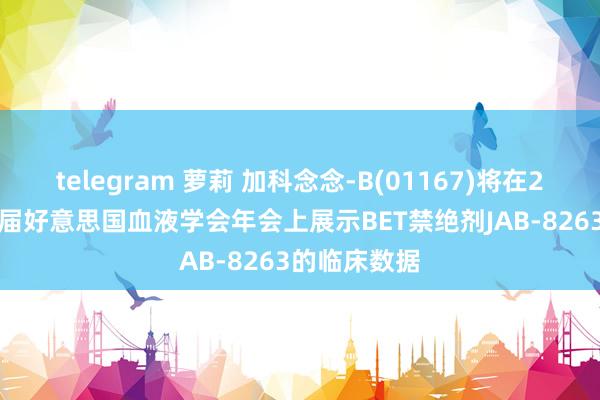 telegram 萝莉 加科念念-B(01167)将在2024年第66届好意思国血液学会年会上展示BET禁绝剂JAB-8263的临床数据