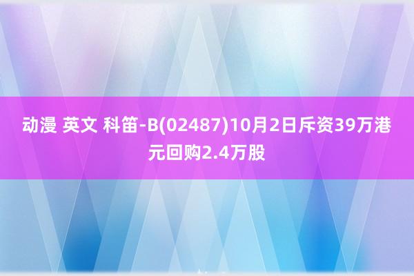 动漫 英文 科笛-B(02487)10月2日斥资39万港元回购2.4万股