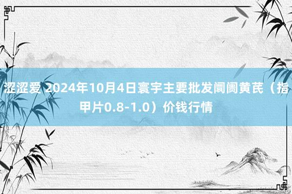 涩涩爱 2024年10月4日寰宇主要批发阛阓黄芪（指甲片0.8-1.0）价钱行情