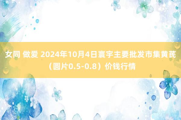 女同 做爱 2024年10月4日寰宇主要批发市集黄芪（圆片0.5-0.8）价钱行情