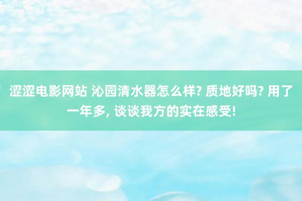 涩涩电影网站 沁园清水器怎么样? 质地好吗? 用了一年多， 谈谈我方的实在感受!