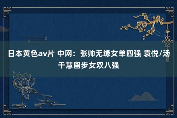 日本黄色av片 中网：张帅无缘女单四强 袁悦/汤千慧留步女双八强