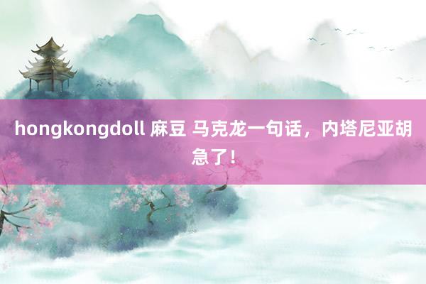 hongkongdoll 麻豆 马克龙一句话，内塔尼亚胡急了！