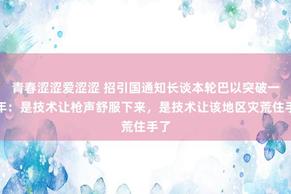 青春涩涩爱涩涩 招引国通知长谈本轮巴以突破一周年：是技术让枪声舒服下来，是技术让该地区灾荒住手了