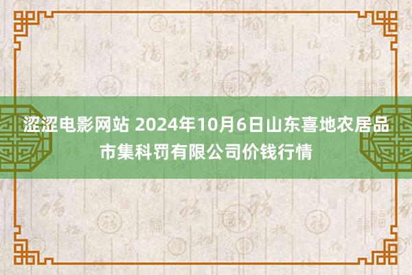 涩涩电影网站 2024年10月6日山东喜地农居品市集科罚有限公司价钱行情