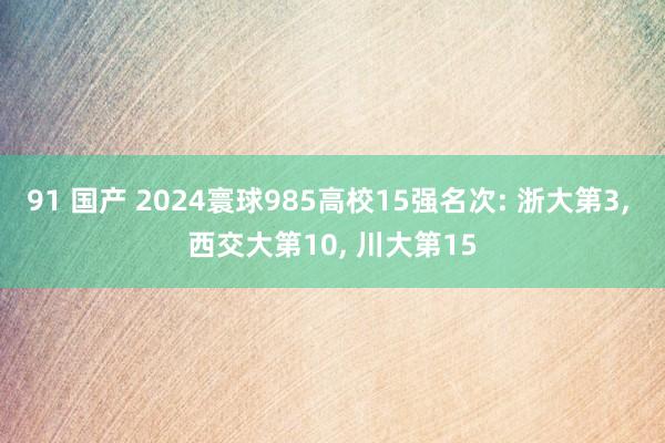 91 国产 2024寰球985高校15强名次: 浙大第3， 西交大第10， 川大第15