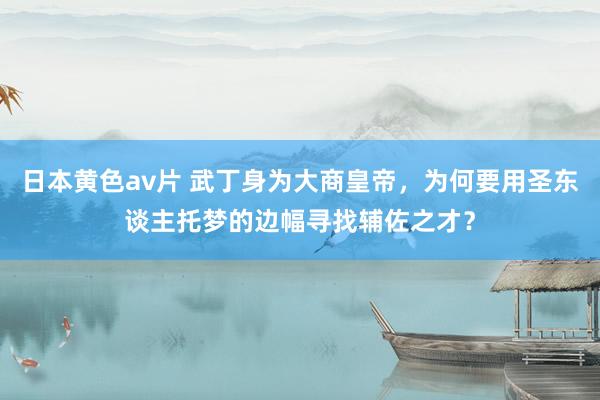 日本黄色av片 武丁身为大商皇帝，为何要用圣东谈主托梦的边幅寻找辅佐之才？