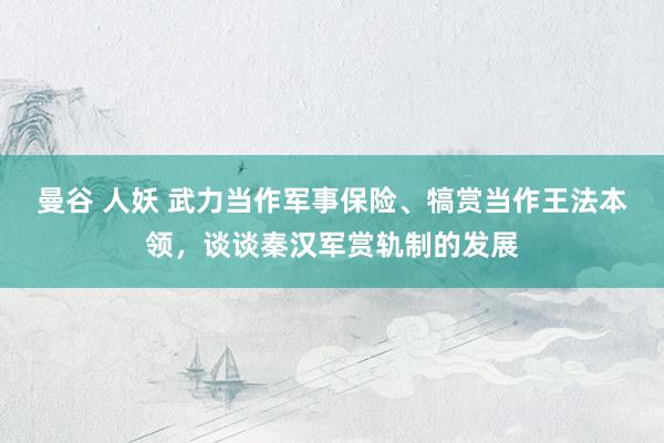 曼谷 人妖 武力当作军事保险、犒赏当作王法本领，谈谈秦汉军赏轨制的发展