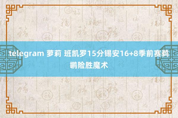 telegram 萝莉 班凯罗15分锡安16+8季前赛鹈鹕险胜魔术