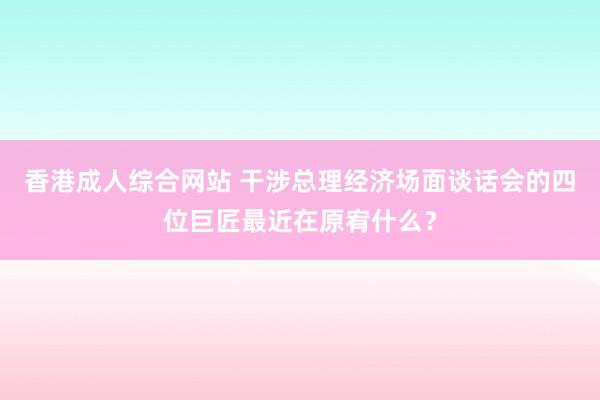 香港成人综合网站 干涉总理经济场面谈话会的四位巨匠最近在原宥什么？